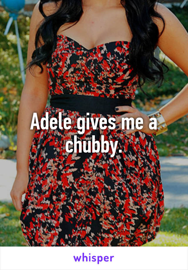 Adele gives me a chubby.