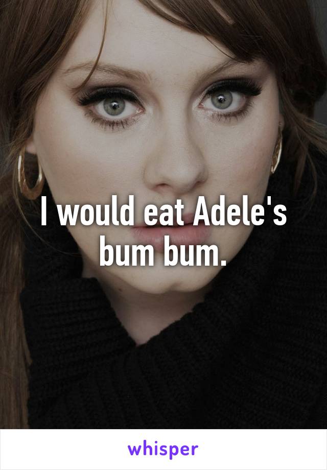 I would eat Adele's bum bum.