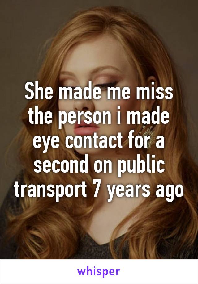 She made me miss the person i made eye contact for a second on public transport 7 years ago