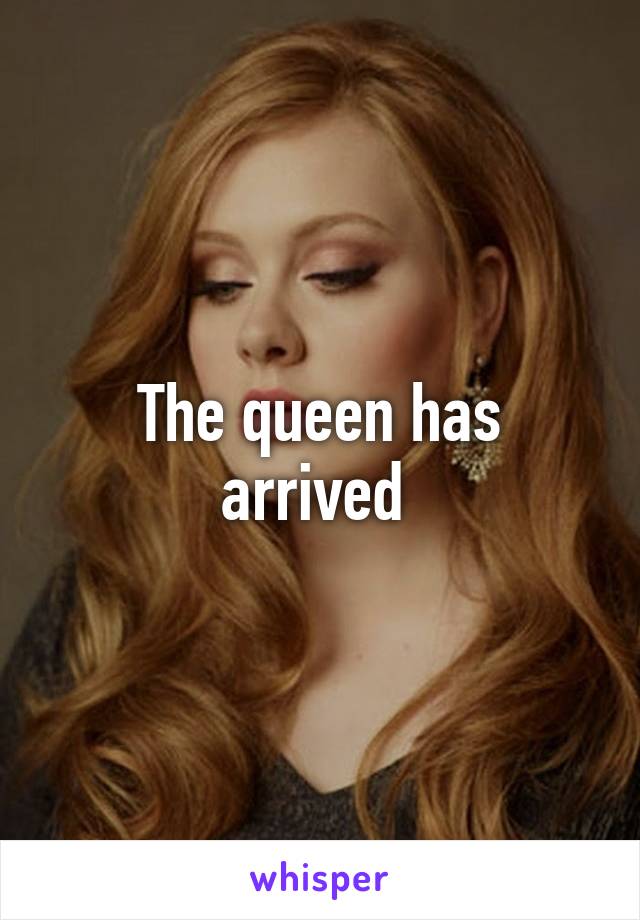 The queen has arrived 