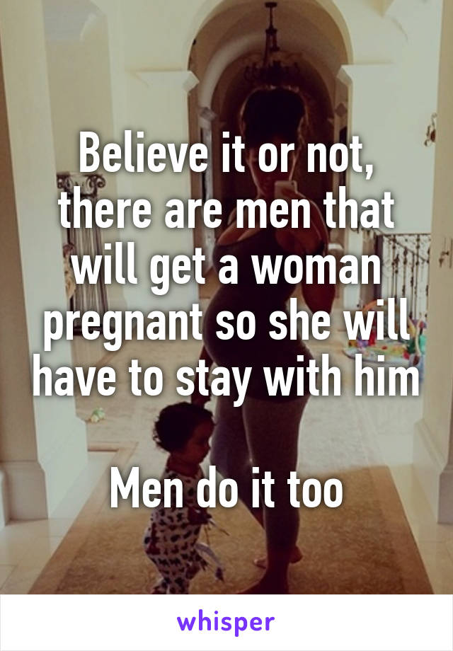 Believe it or not, there are men that will get a woman pregnant so she will have to stay with him 
Men do it too