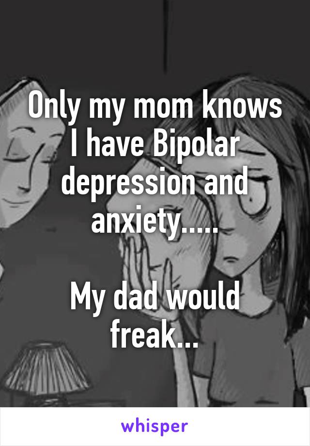 Only my mom knows I have Bipolar depression and anxiety.....

My dad would freak...