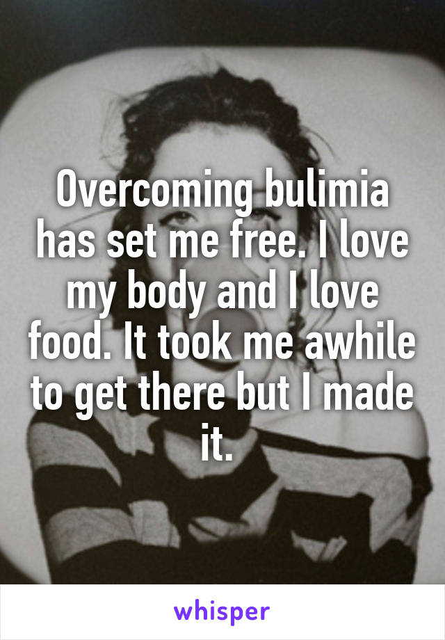 Overcoming bulimia has set me free. I love my body and I love food. It took me awhile to get there but I made it. 