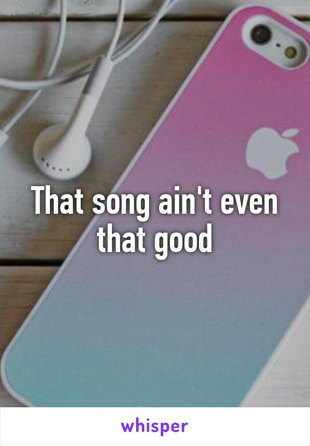 That song ain't even that good