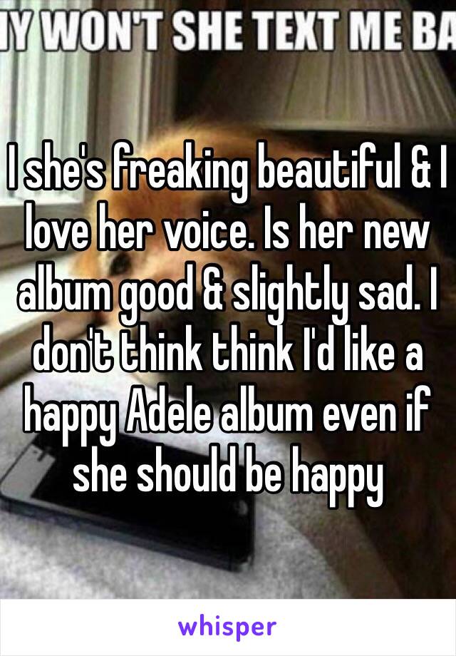 I she's freaking beautiful & I love her voice. Is her new album good & slightly sad. I don't think think I'd like a happy Adele album even if she should be happy