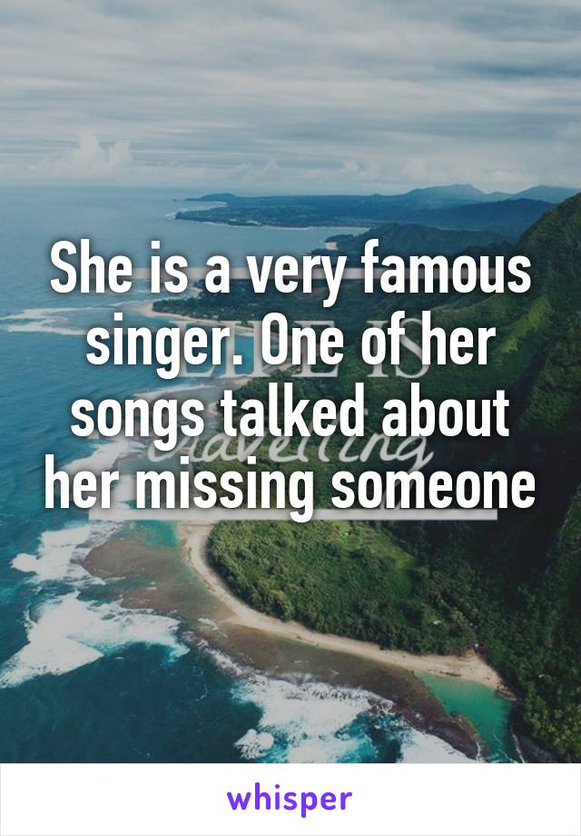 She is a very famous singer. One of her songs talked about her missing someone 