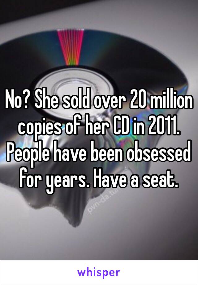 No? She sold over 20 million copies of her CD in 2011. People have been obsessed for years. Have a seat.