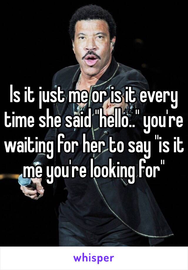 Is it just me or is it every time she said "hello.." you're waiting for her to say "is it me you're looking for"