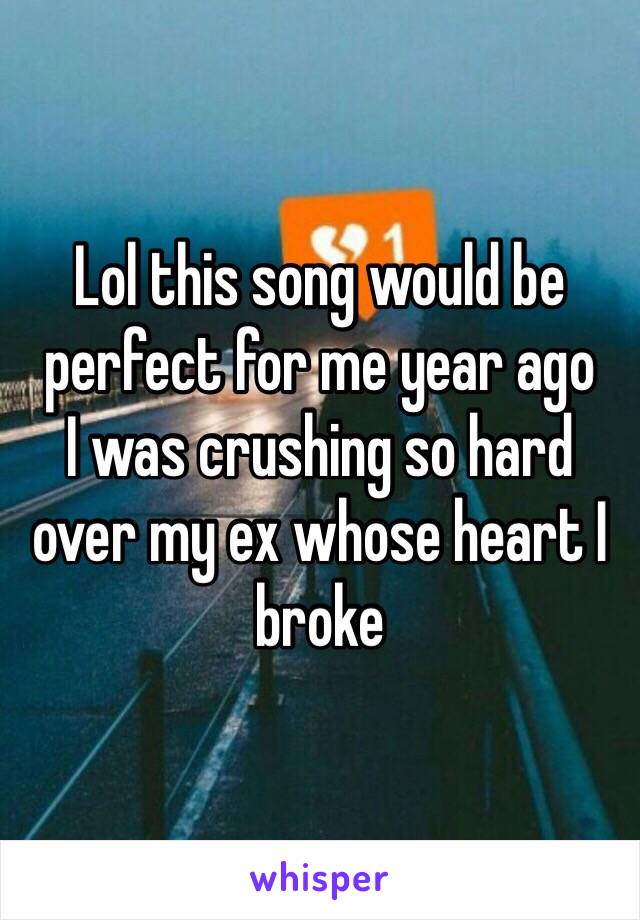 Lol this song would be perfect for me year ago
I was crushing so hard over my ex whose heart I broke 