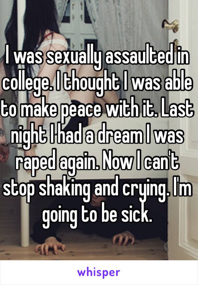 I was sexually assaulted in college. I thought I was able to make peace with it. Last night I had a dream I was raped again. Now I can't stop shaking and crying. I'm going to be sick.