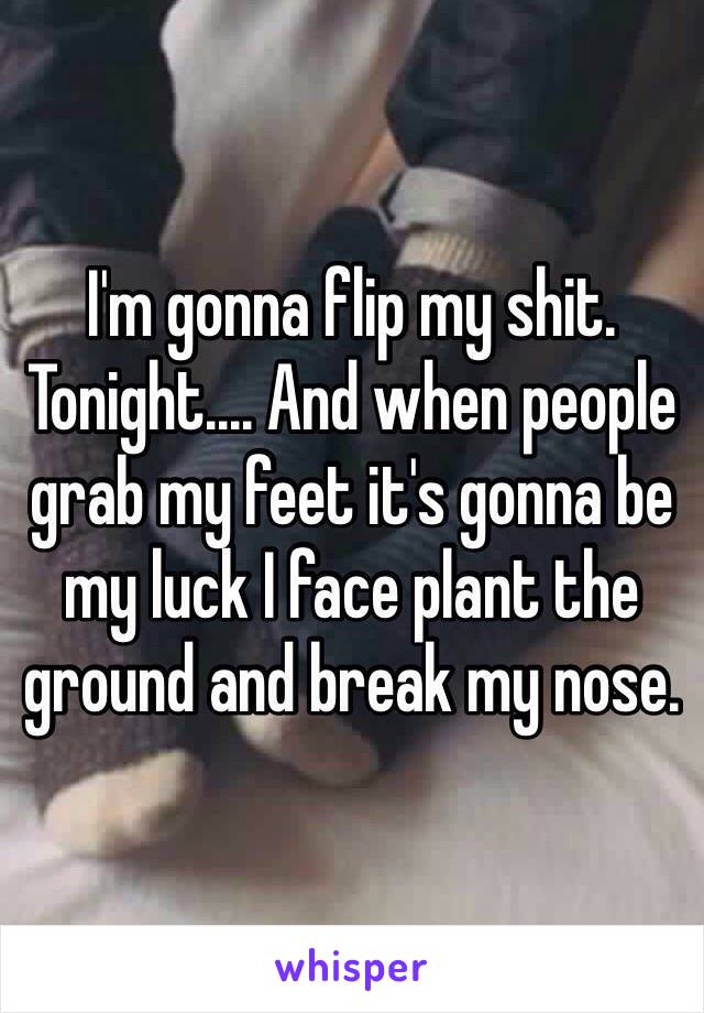 I'm gonna flip my shit. Tonight.... And when people grab my feet it's gonna be my luck I face plant the ground and break my nose. 