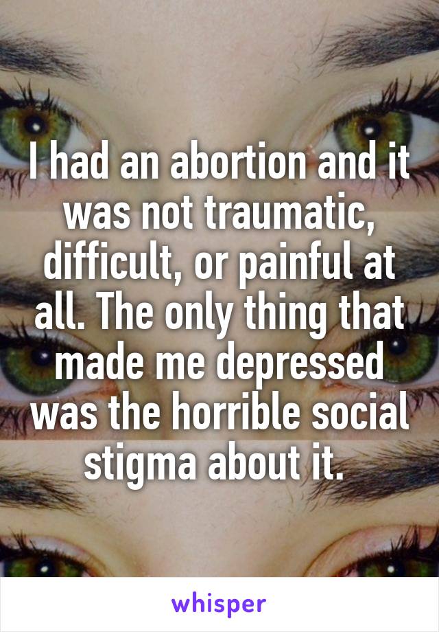 I had an abortion and it was not traumatic, difficult, or painful at all. The only thing that made me depressed was the horrible social stigma about it. 