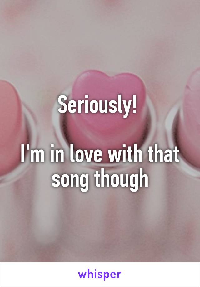 Seriously! 

I'm in love with that song though