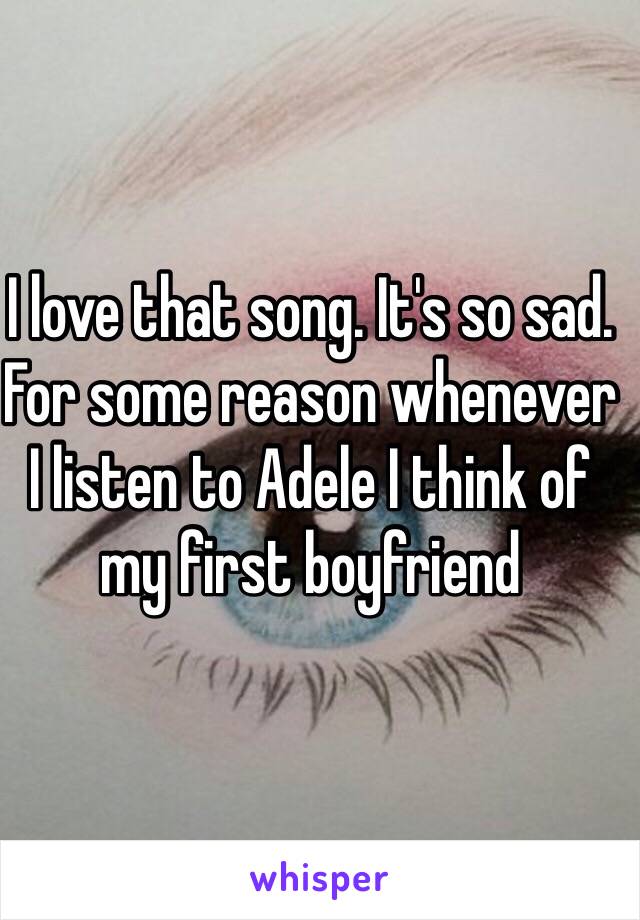 I love that song. It's so sad. For some reason whenever I listen to Adele I think of my first boyfriend 