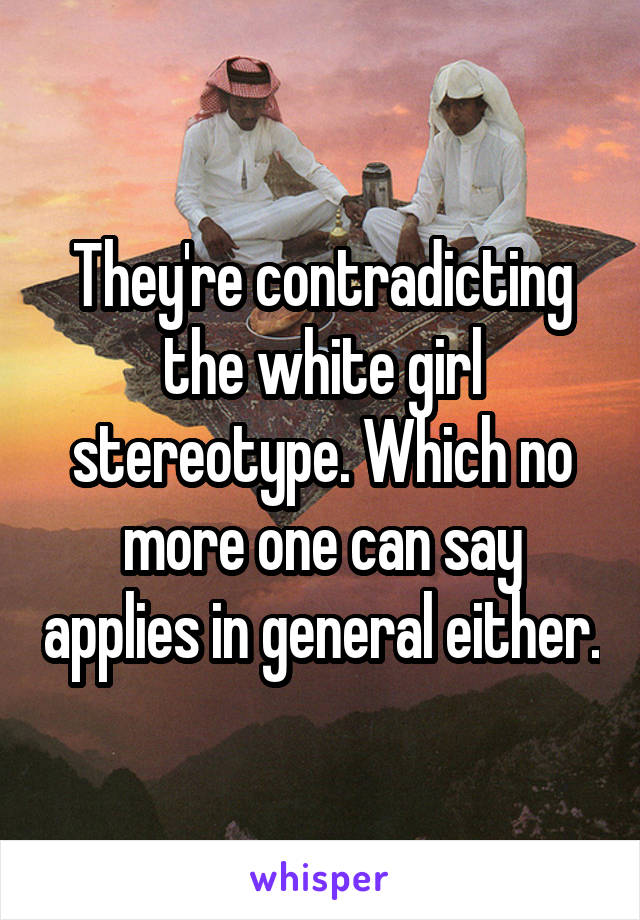 They're contradicting the white girl stereotype. Which no more one can say applies in general either.