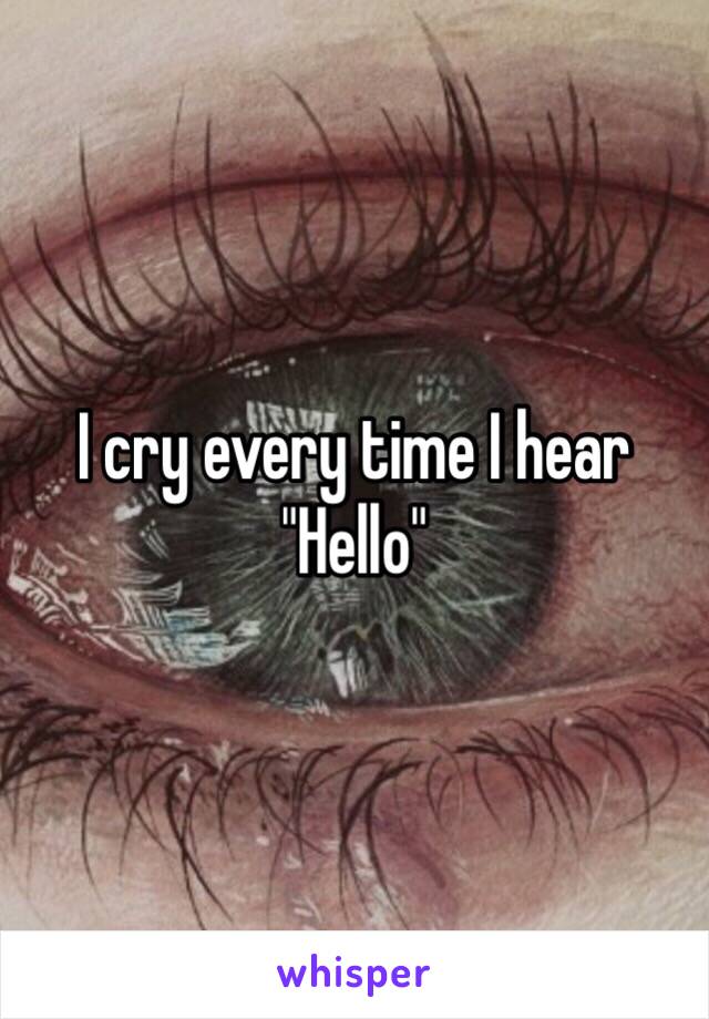 I cry every time I hear "Hello"