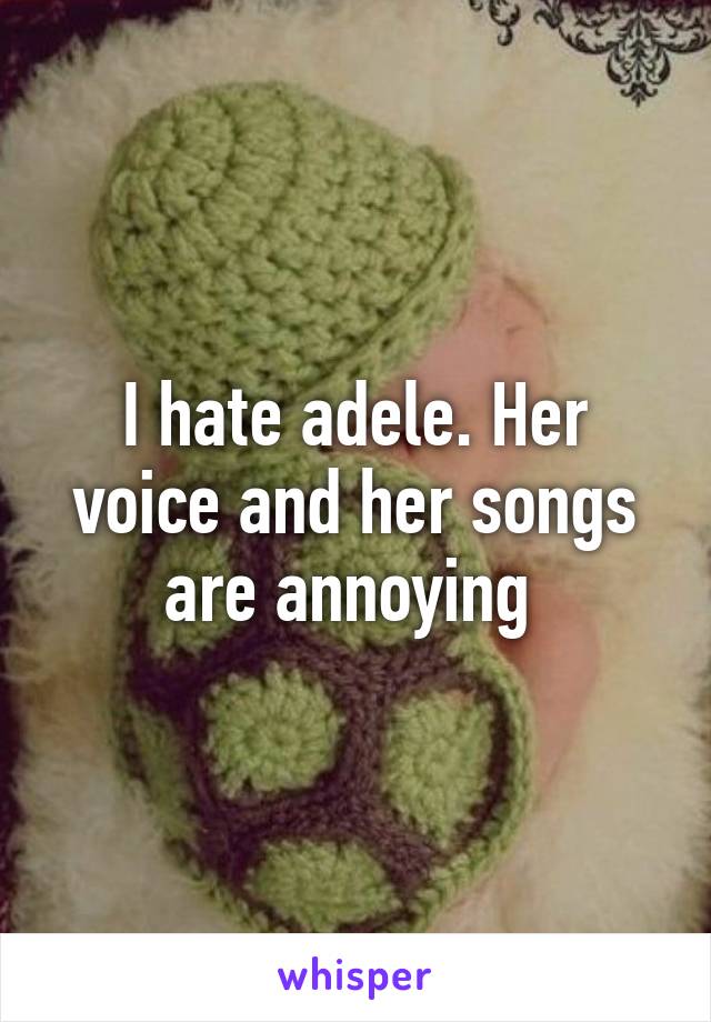 I hate adele. Her voice and her songs are annoying 