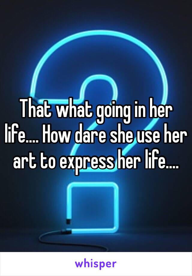 That what going in her life.... How dare she use her art to express her life....