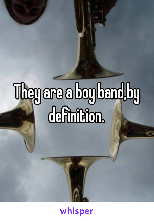 They are a boy band,by definition. 