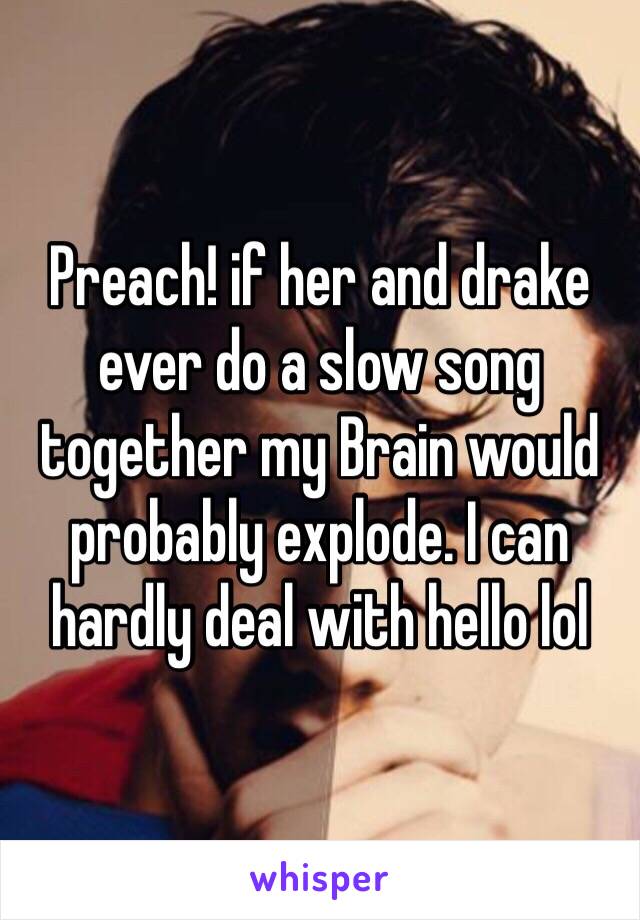 Preach! if her and drake ever do a slow song together my Brain would probably explode. I can hardly deal with hello lol