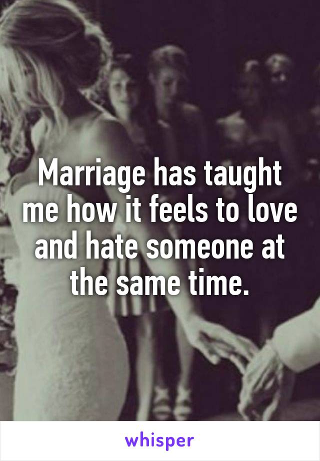 Marriage has taught me how it feels to love and hate someone at the same time.