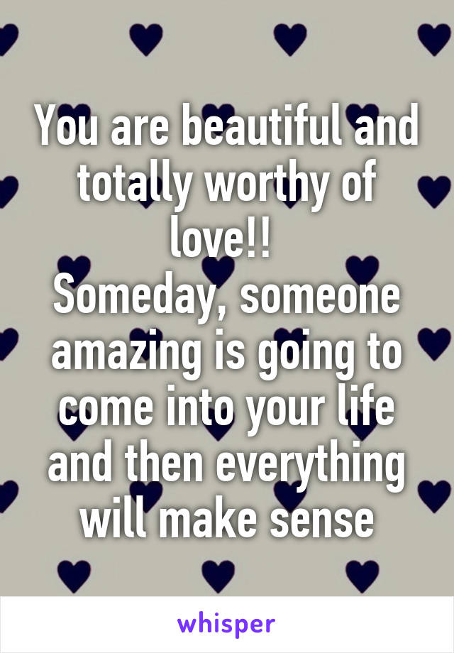 You are beautiful and totally worthy of love!! 
Someday, someone amazing is going to come into your life and then everything will make sense