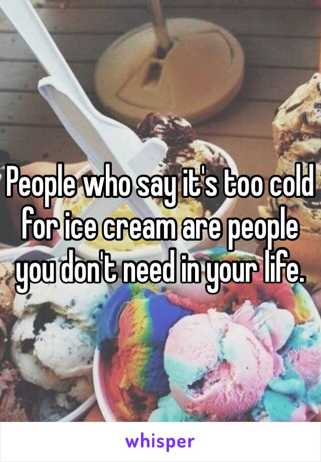 People who say it's too cold for ice cream are people you don't need in your life.