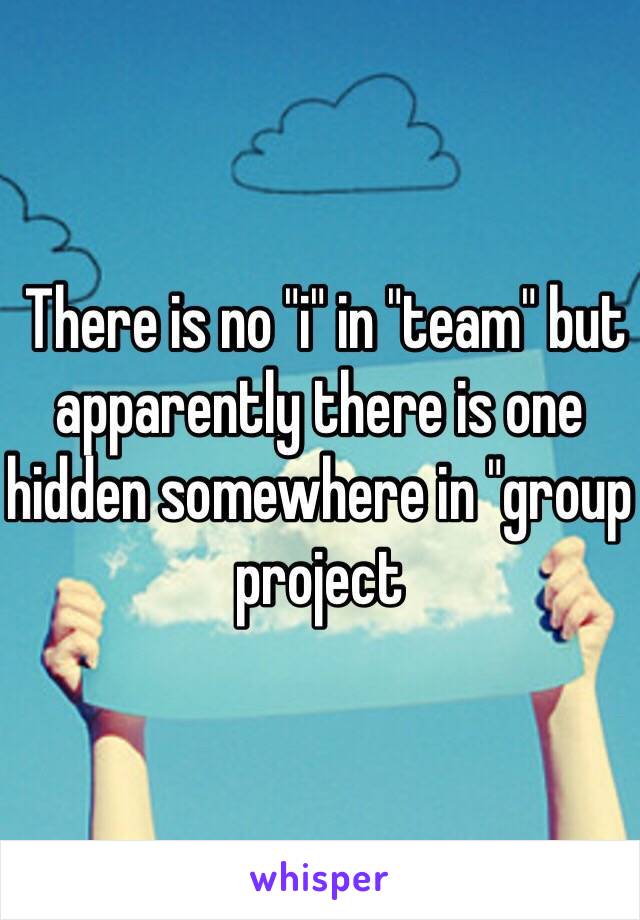  There is no "i" in "team" but apparently there is one hidden somewhere in "group project