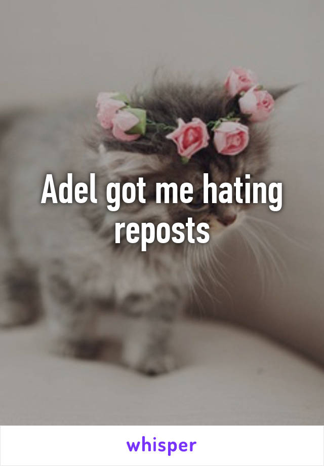 Adel got me hating reposts
