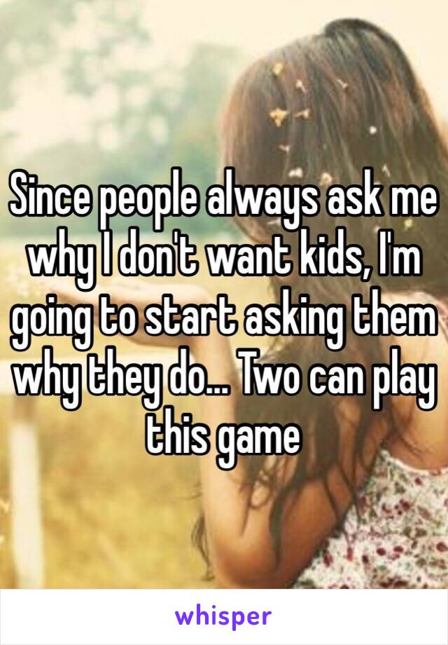 Since people always ask me why I don't want kids, I'm going to start asking them why they do... Two can play this game 