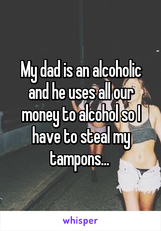 My dad is an alcoholic and he uses all our money to alcohol so I have to steal my tampons... 