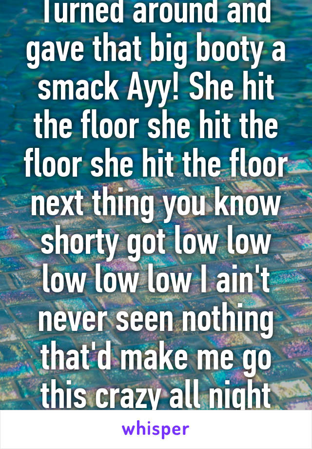 Turned around and gave that big booty a smack Ayy! She hit the floor she hit the floor she hit the floor next thing you know shorty got low low low low low I ain't never seen nothing that'd make me go this crazy all night spending my dough