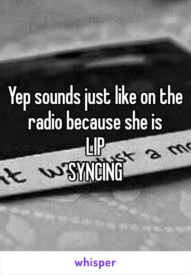 Yep sounds just like on the radio because she is 
LIP
SYNCING 