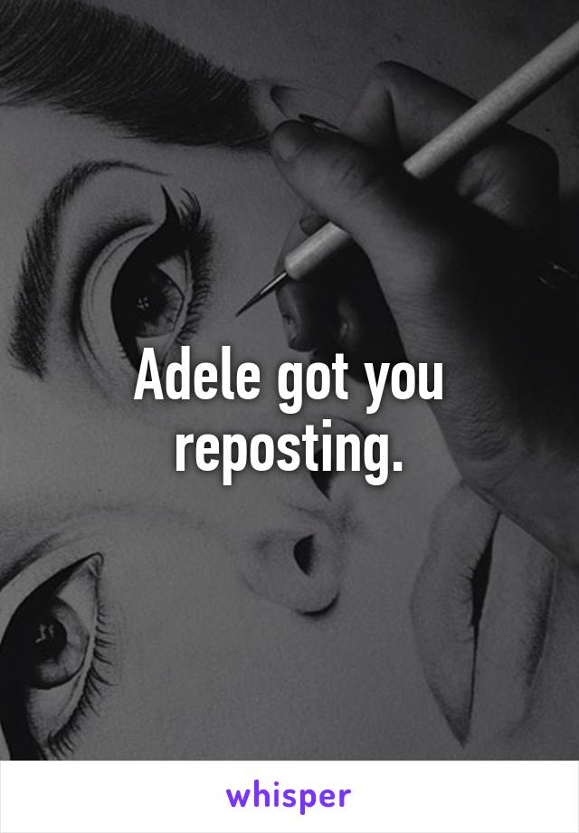 Adele got you reposting.