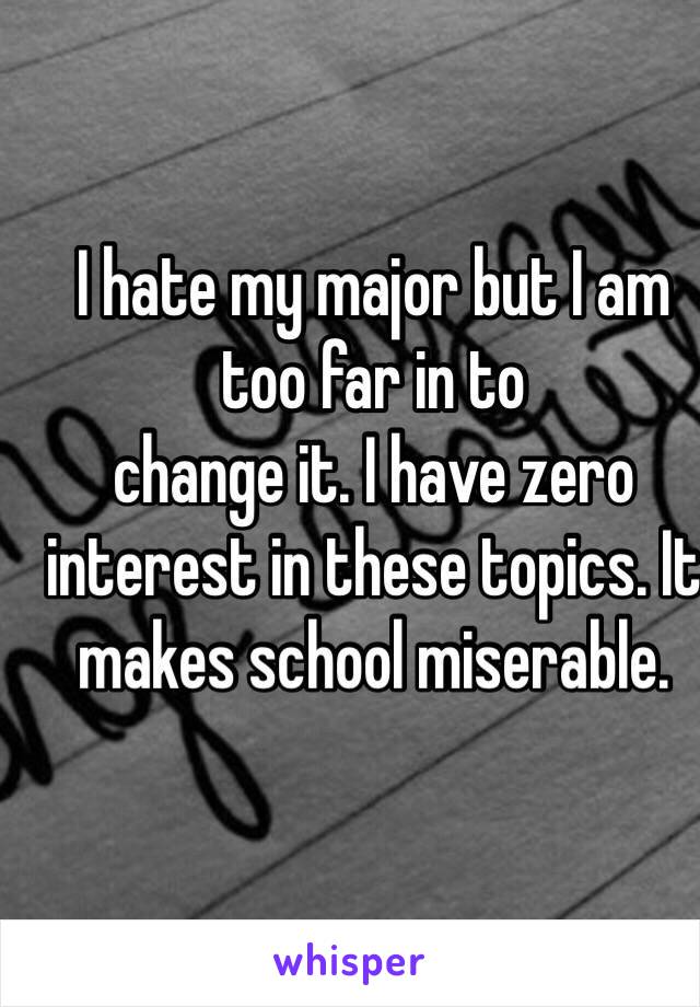 I hate my major but I am too far in to
change it. I have zero interest in these topics. It makes school miserable. 