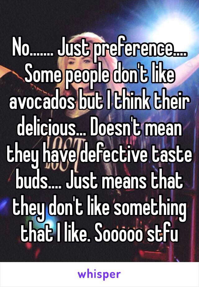 No....... Just preference.... Some people don't like avocados but I think their delicious... Doesn't mean they have defective taste buds.... Just means that they don't like something that I like. Sooooo stfu