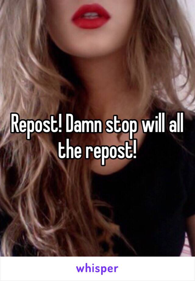 Repost! Damn stop will all the repost!