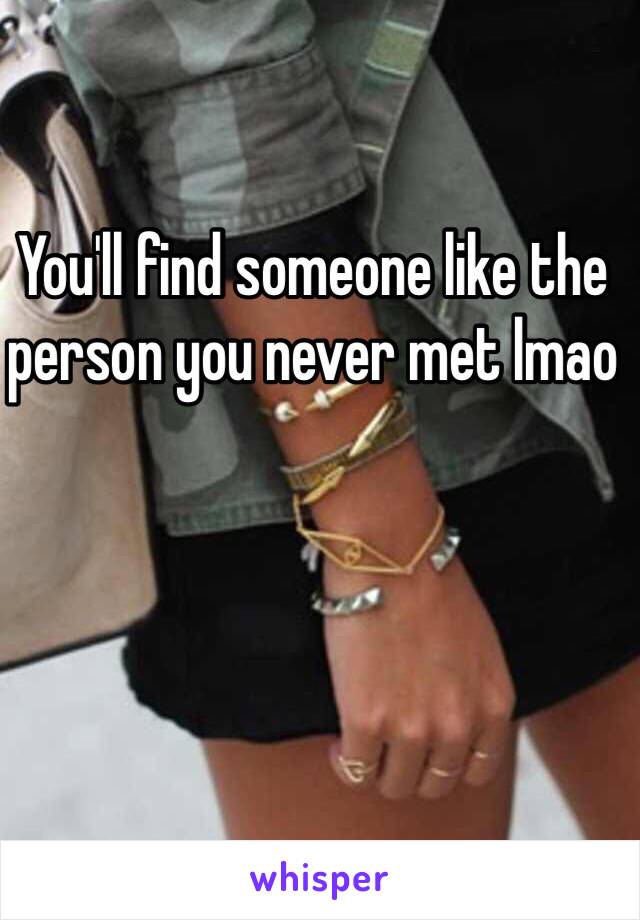 You'll find someone like the person you never met lmao