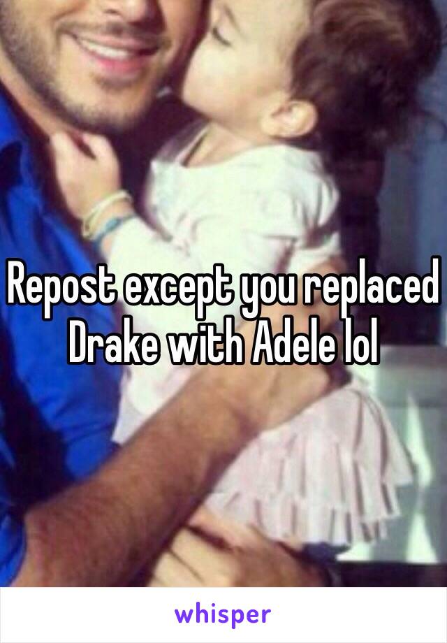 Repost except you replaced Drake with Adele lol 