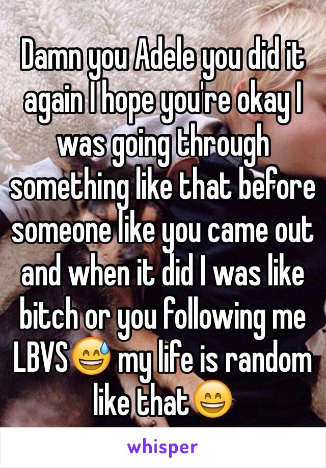 Damn you Adele you did it again I hope you're okay I was going through something like that before someone like you came out and when it did I was like bitch or you following me LBVS😅 my life is random like that😄