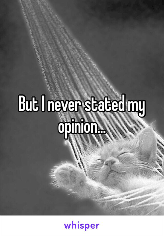 But I never stated my opinion...