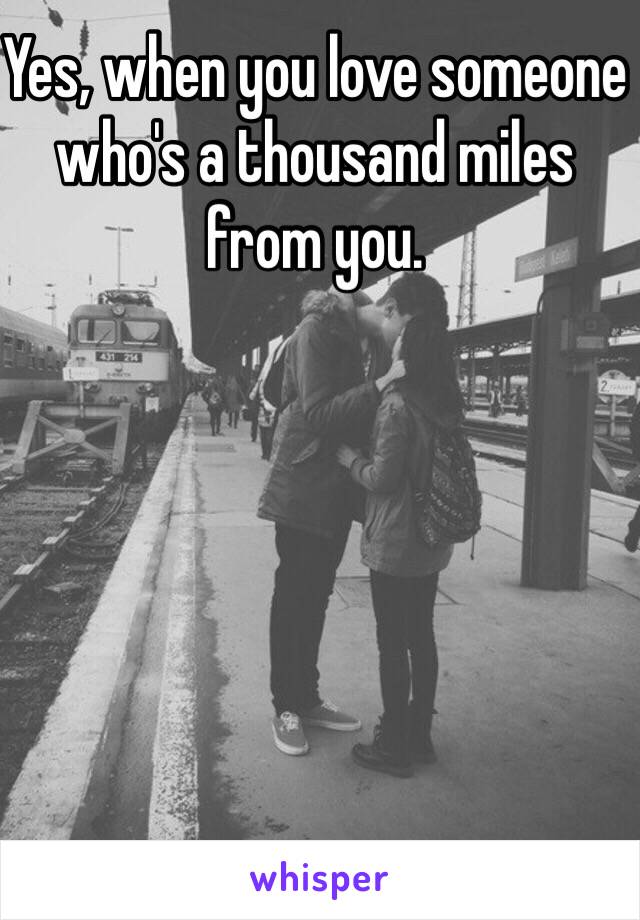 Yes, when you love someone who's a thousand miles from you.