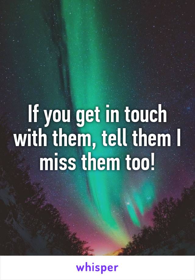 If you get in touch with them, tell them I miss them too!