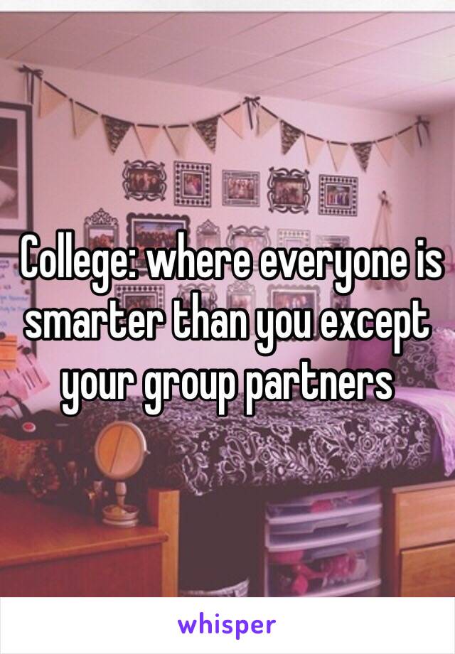  College: where everyone is smarter than you except your group partners