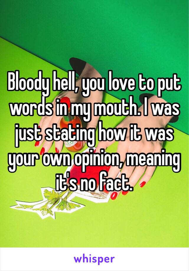 Bloody hell, you love to put words in my mouth. I was just stating how it was your own opinion, meaning it's no fact.