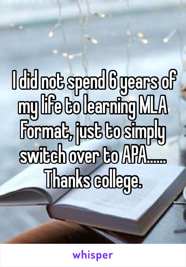  I did not spend 6 years of my life to learning MLA Format, just to simply switch over to APA...... Thanks college.