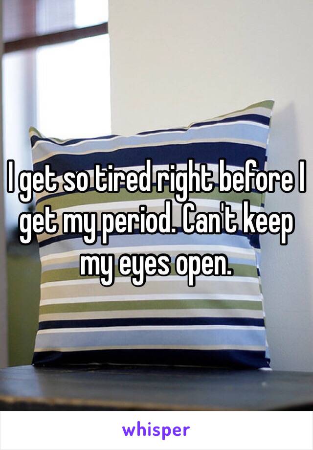 I get so tired right before I get my period. Can't keep my eyes open. 