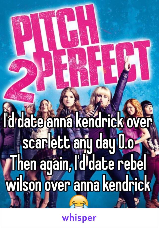 I'd date anna kendrick over scarlett any day O.o
Then again, I'd date rebel wilson over anna kendrick 😂