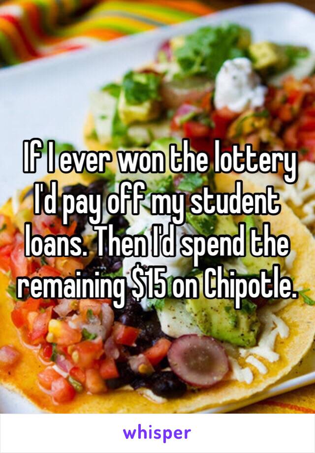  If I ever won the lottery I'd pay off my student loans. Then I'd spend the remaining $15 on Chipotle.