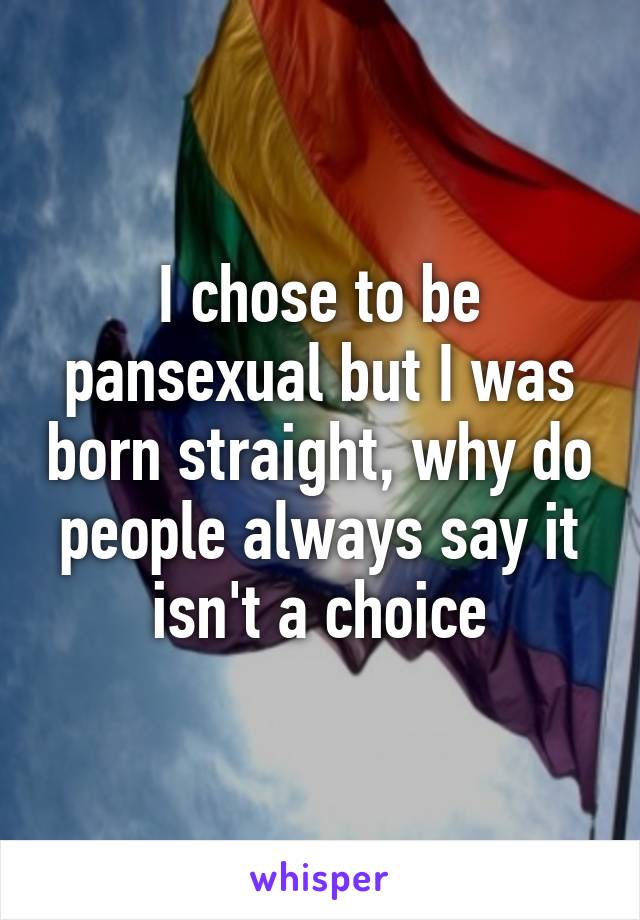 I chose to be pansexual but I was born straight, why do people always say it isn't a choice